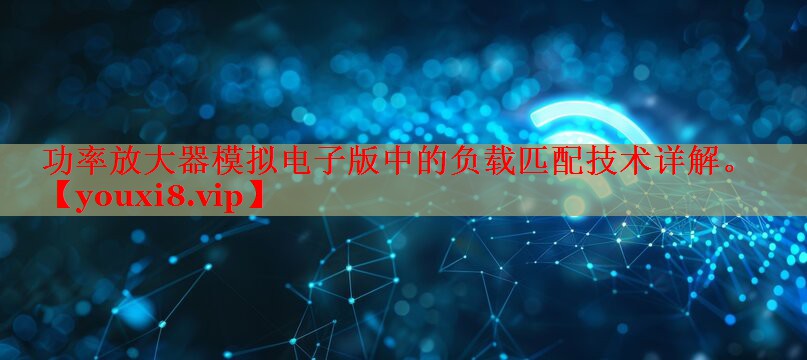 功率放大器模拟电子版中的负载匹配技术详解。