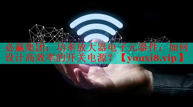 必赢集团：功率放大器电子元器件：如何设计高效率的开关电源？