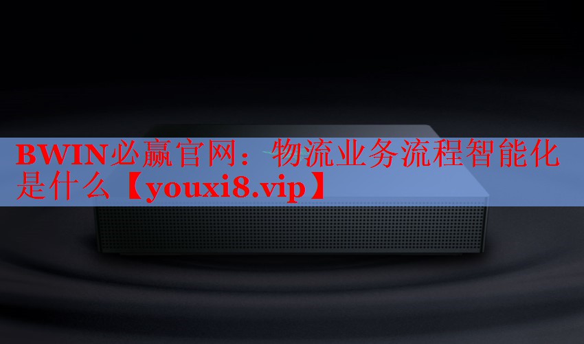 BWIN必赢官网：物流业务流程智能化是什么