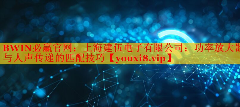 BWIN必赢官网：上海建伍电子有限公司：功率放大器与人声传递的匹配技巧