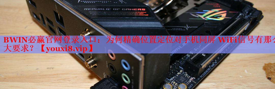 BWIN必赢官网登录入口：为何精确位置定位对手机同屏 WiFi信号有那么大要求？