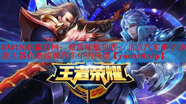 BWIN必赢官网：提高续航里程：北京汽车电子功率放大器在新能源汽车中的应用