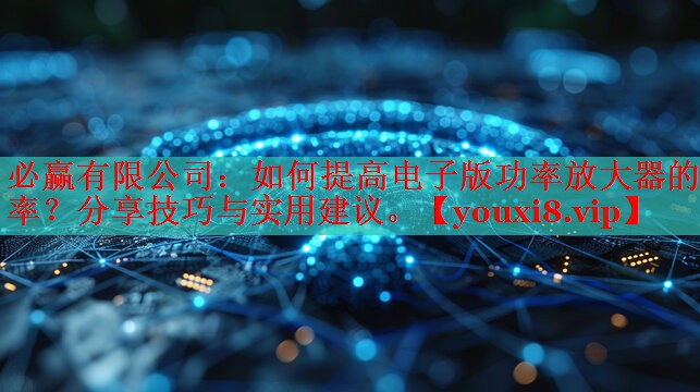 必赢有限公司：如何提高电子版功率放大器的效率？分享技巧与实用建议。