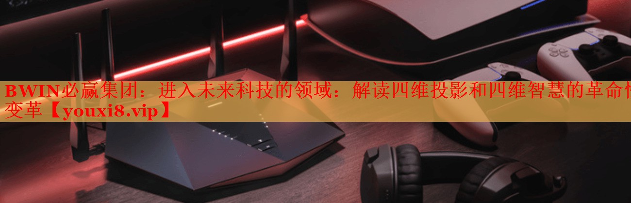 BWIN必赢集团：进入未来科技的领域：解读四维投影和四维智慧的革命性变革