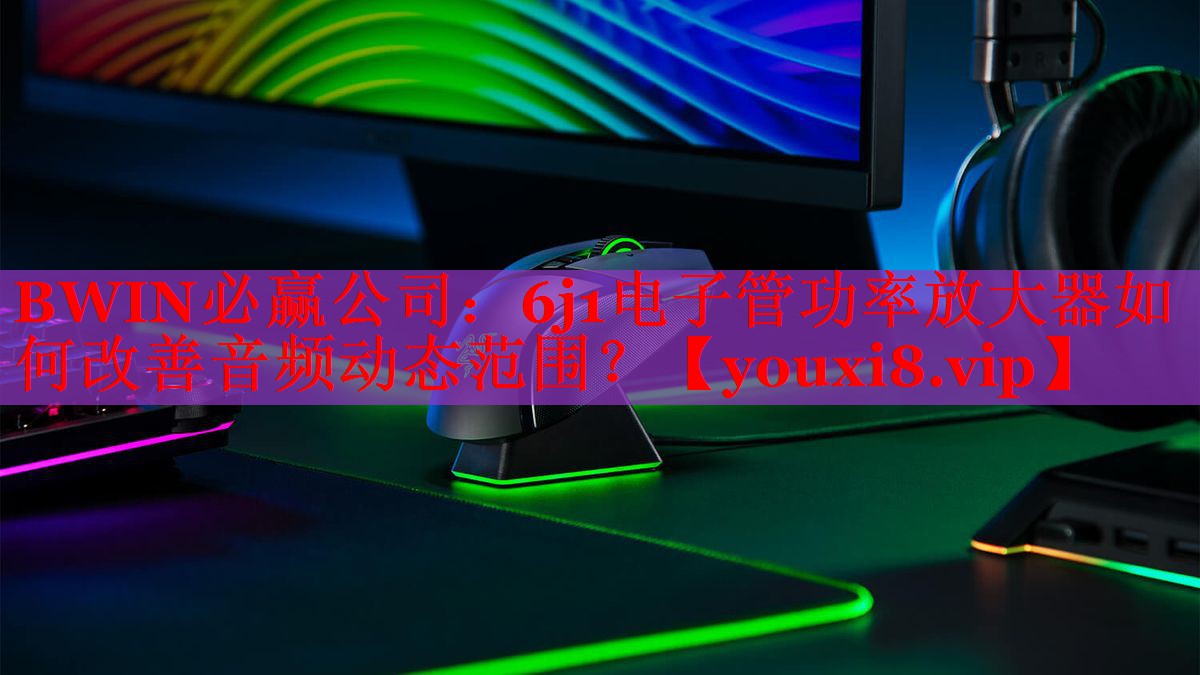 BWIN必赢公司：6j1电子管功率放大器如何改善音频动态范围？