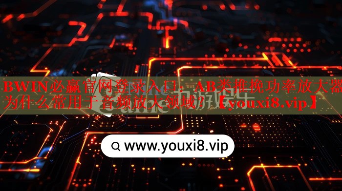 BWIN必赢官网登录入口：AB类推挽功率放大器为什么常用于音频放大领域？