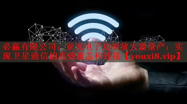 必赢有限公司：亚光电子功率放大器量产：实现卫星通信的高效覆盖和连接