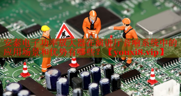 安泰电子功率放大器在演讲厅音响系统中的应用场景和优势有哪些？