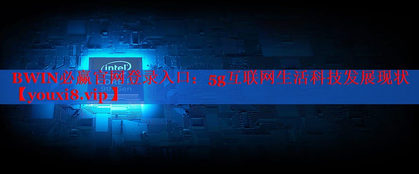 BWIN必赢官网登录入口：5g互联网生活科技发展现状