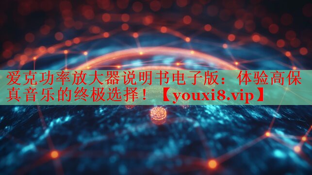 爱克功率放大器说明书电子版：体验高保真音乐的终极选择！