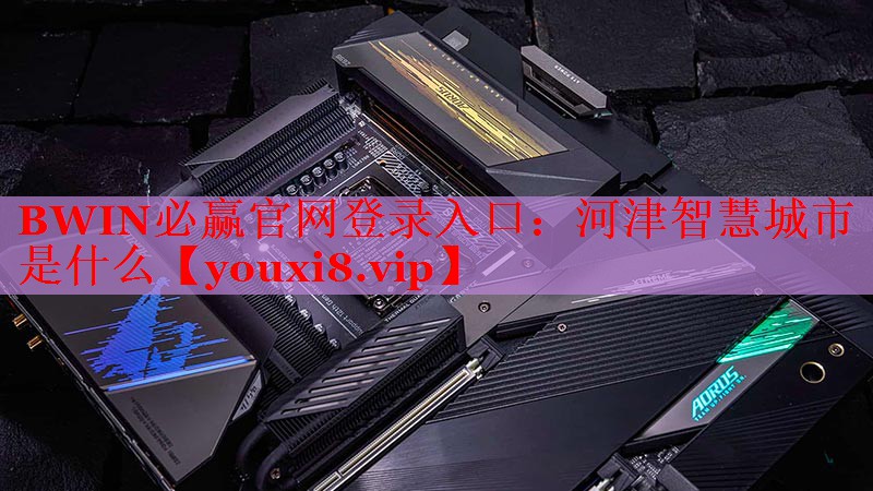 BWIN必赢官网登录入口：河津智慧城市是什么