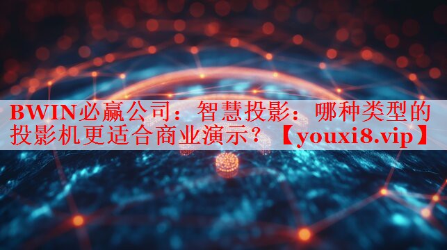 BWIN必赢公司：智慧投影：哪种类型的投影机更适合商业演示？