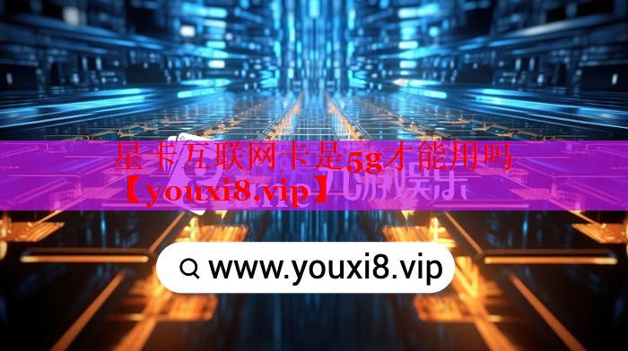 星卡互联网卡是5g才能用吗