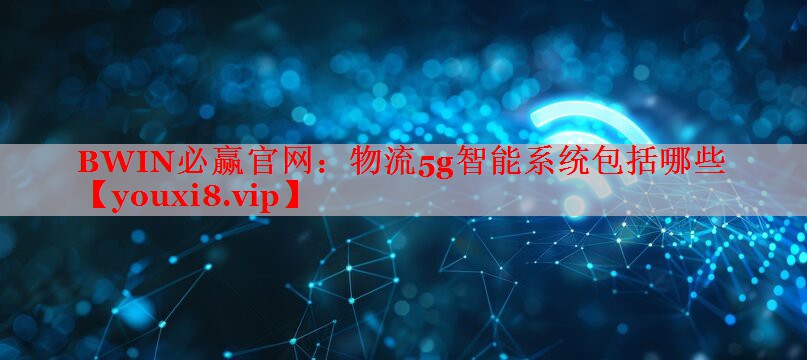 BWIN必赢官网：物流5g智能系统包括哪些