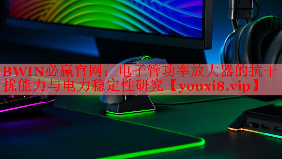 BWIN必赢官网：电子管功率放大器的抗干扰能力与电力稳定性研究