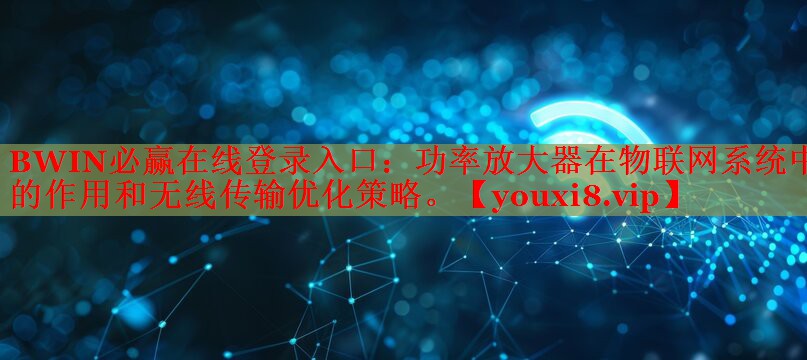 BWIN必赢在线登录入口：功率放大器在物联网系统中的作用和无线传输优化策略。