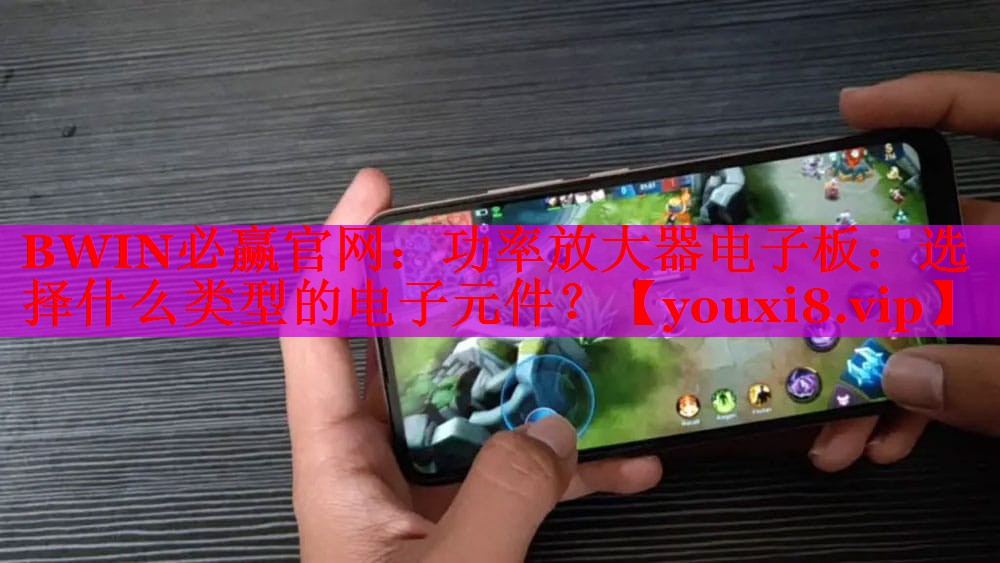 BWIN必赢官网：功率放大器电子板：选择什么类型的电子元件？