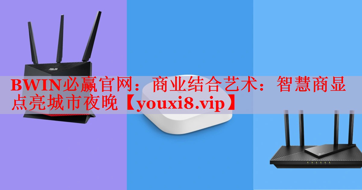BWIN必赢官网：商业结合艺术：智慧商显点亮城市夜晚