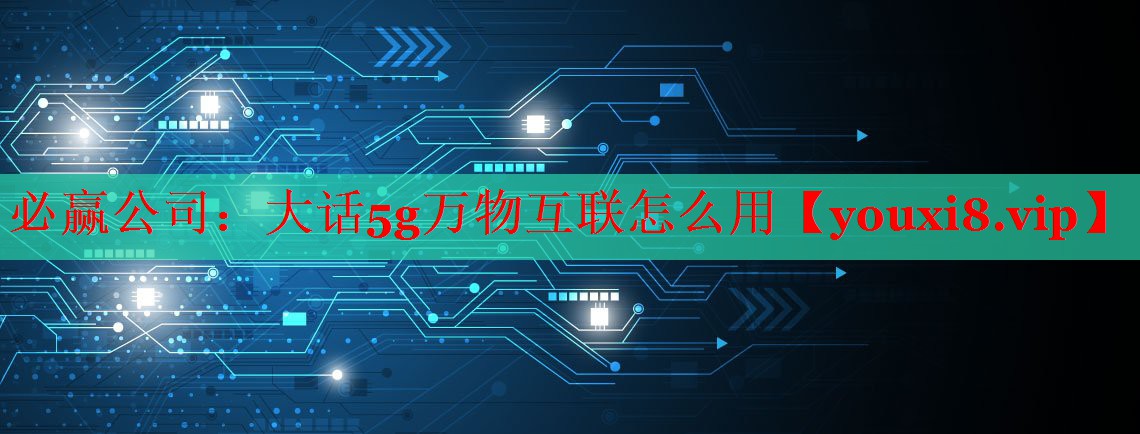 必赢公司：大话5g万物互联怎么用