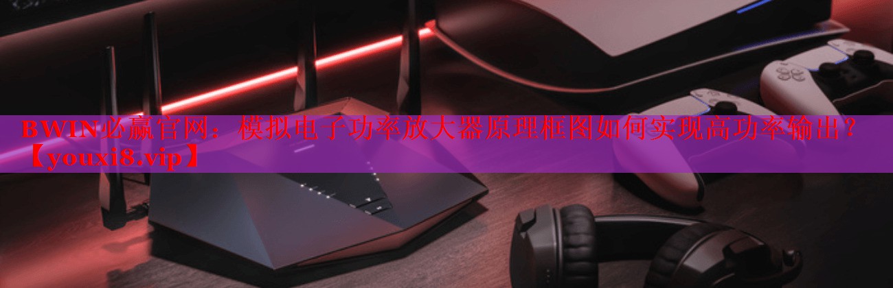 BWIN必赢官网：模拟电子功率放大器原理框图如何实现高功率输出？