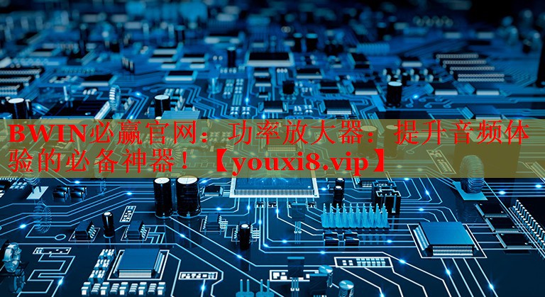 BWIN必赢官网：功率放大器：提升音频体验的必备神器！