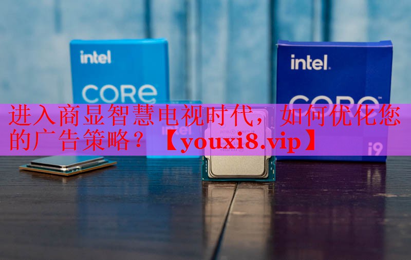 进入商显智慧电视时代，如何优化您的广告策略？