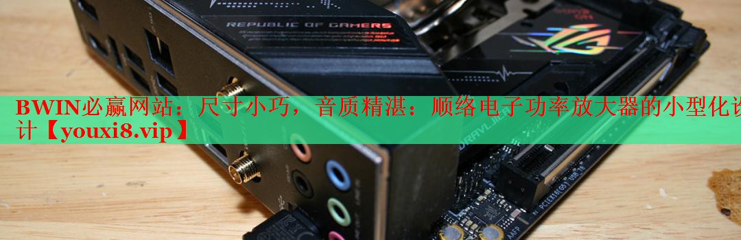 BWIN必赢网站：尺寸小巧，音质精湛：顺络电子功率放大器的小型化设计
