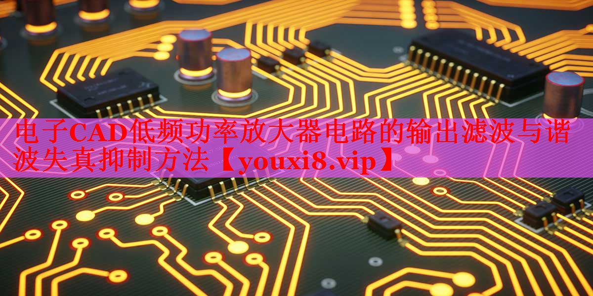 电子CAD低频功率放大器电路的输出滤波与谐波失真抑制方法