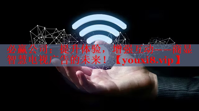必赢公司：提升体验，增强互动——商显智慧电视广告的未来！