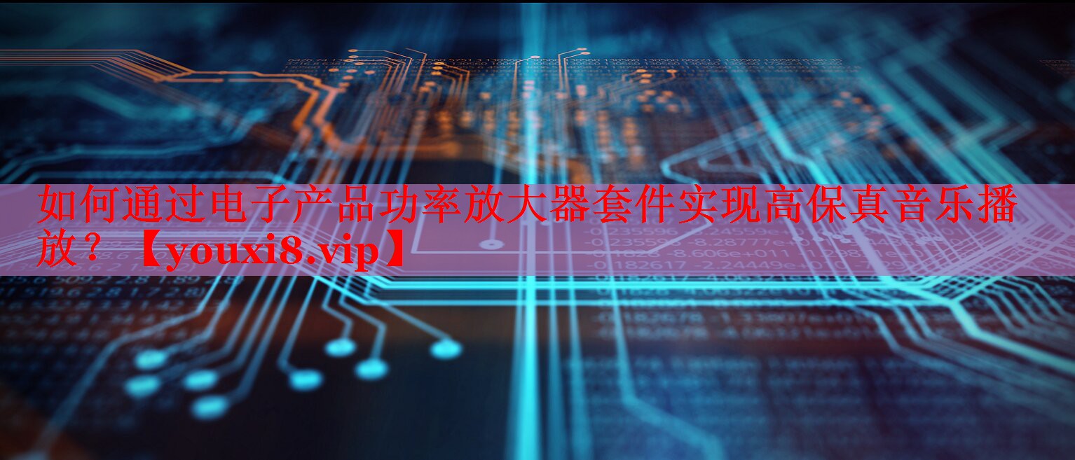 如何通过电子产品功率放大器套件实现高保真音乐播放？