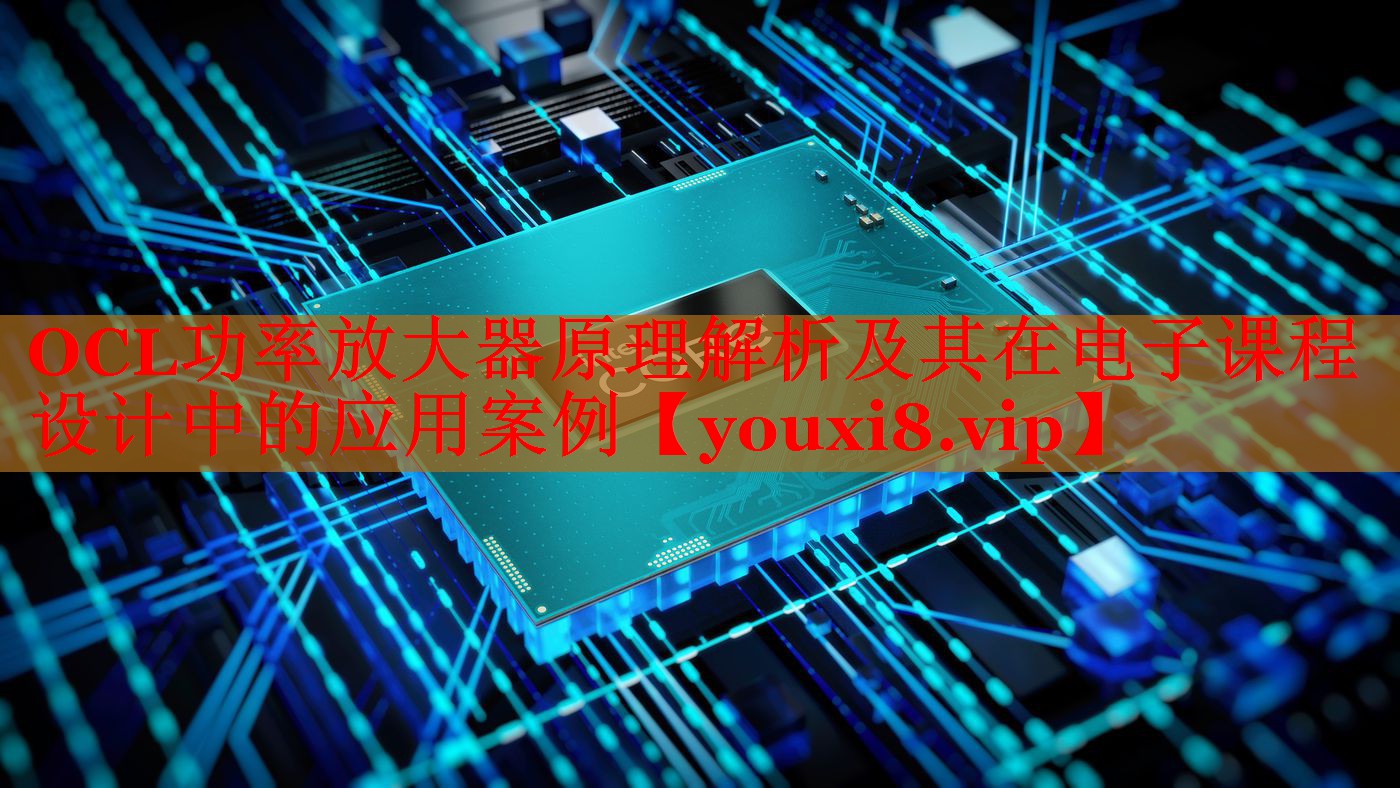 OCL功率放大器原理解析及其在电子课程设计中的应用案例