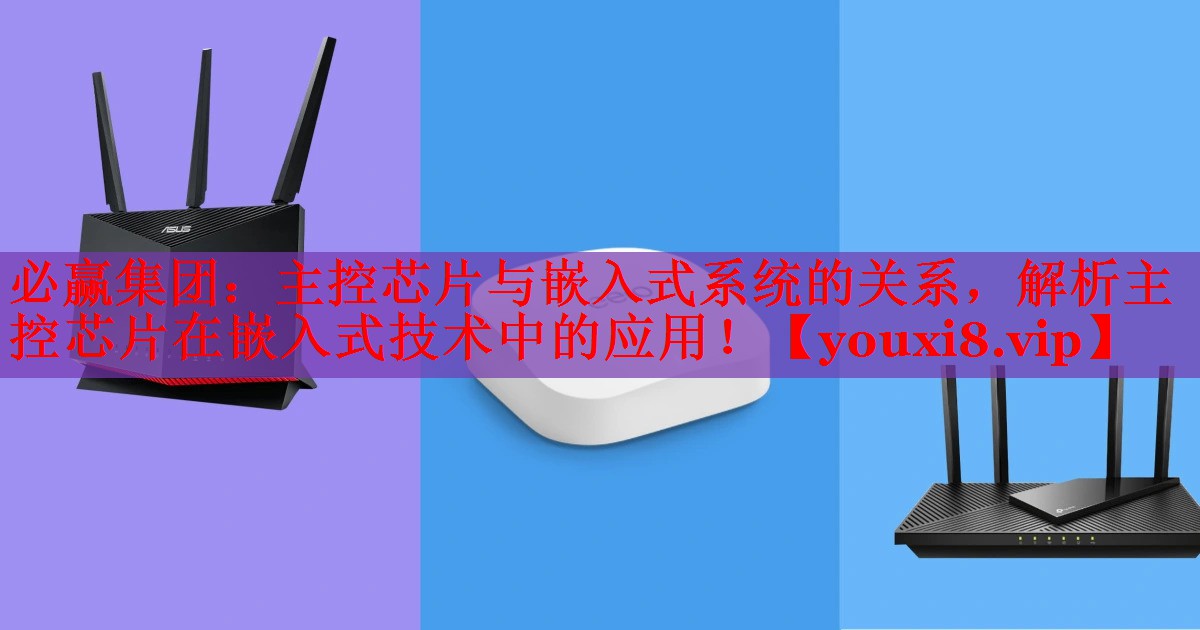 必赢集团：主控芯片与嵌入式系统的关系，解析主控芯片在嵌入式技术中的应用！