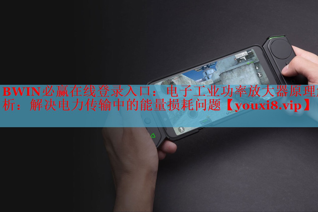 BWIN必赢在线登录入口：电子工业功率放大器原理解析：解决电力传输中的能量损耗问题