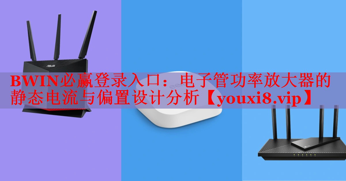 BWIN必赢登录入口：电子管功率放大器的静态电流与偏置设计分析