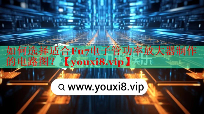 如何选择适合Fu7电子管功率放大器制作的电路图？