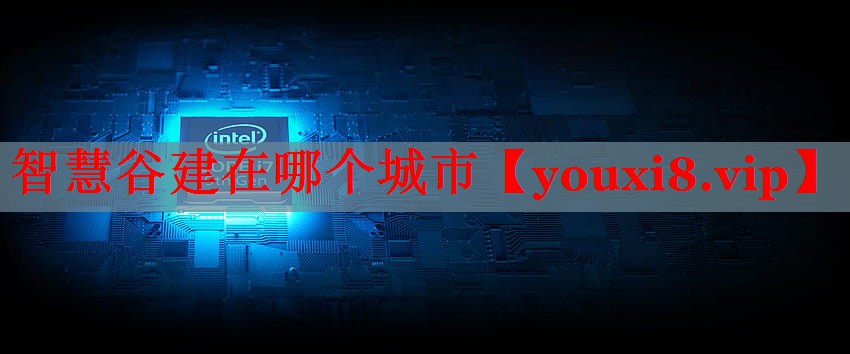 <strong>智慧谷建在哪个城市</strong>