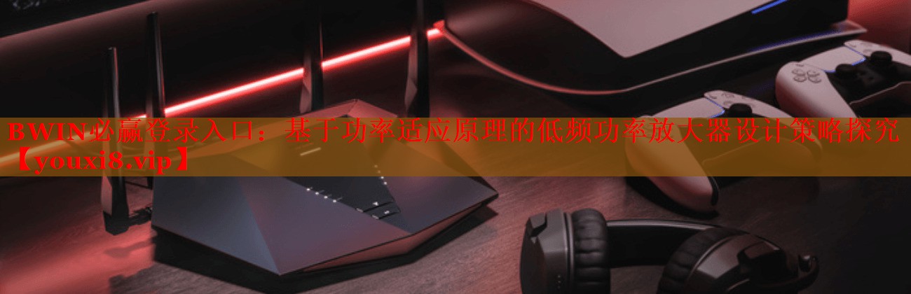 <strong>BWIN必赢登录入口：基于功率适应原理的低频功率放大器设计策略探究</strong>