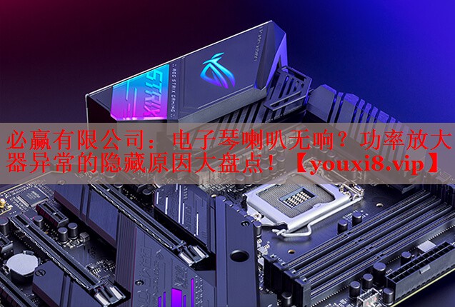 <strong>必赢有限公司：电子琴喇叭无响？功率放大器异常的隐藏原因大盘点！</strong>
