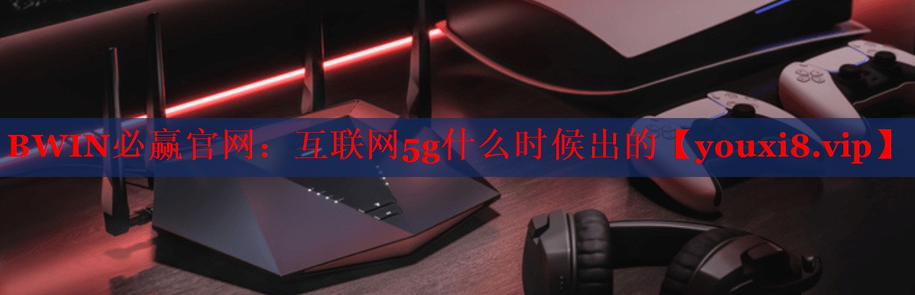 互联网5g什么时候出的 互联网5g什么时候出的