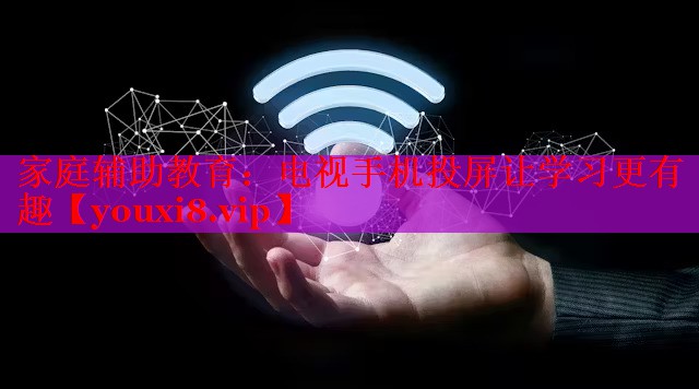 家庭辅助教育:电视手机投屏让学习更有趣 家庭辅助教育:电视手机投屏让学习更有趣