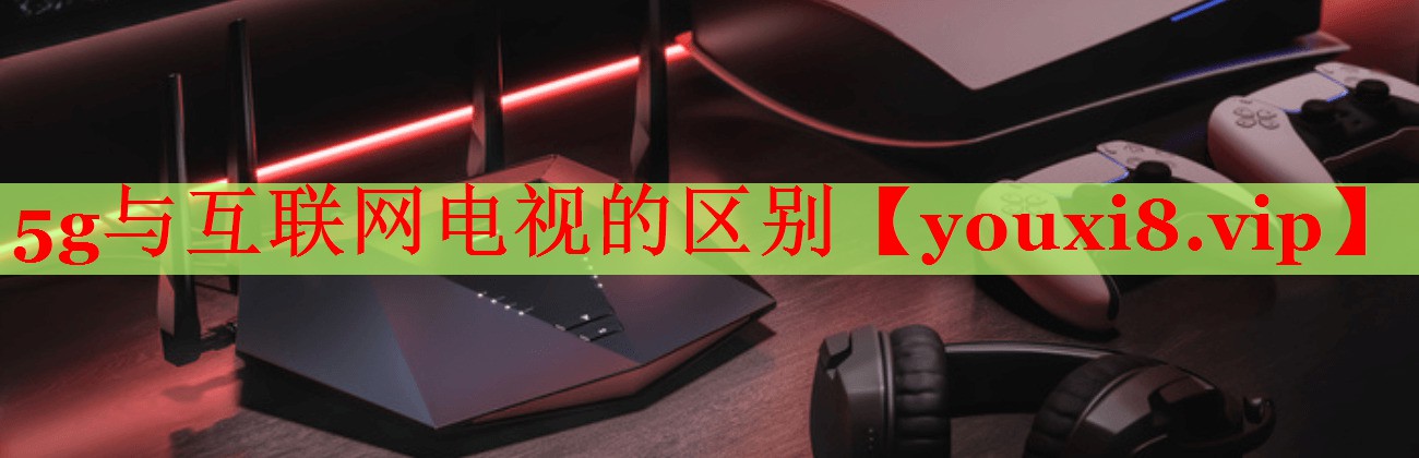 5g与互联网电视的区别 5g与互联网电视的区别
