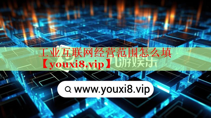 工业互联网经营范围怎么填 工业互联网经营范围怎么填