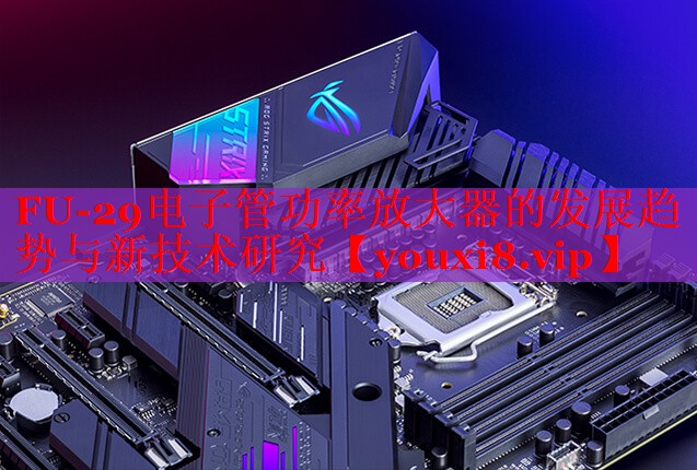 FU-29电子管功率放大器的发展趋势与新技术研究 FU-29电子管功率放大器的发展趋势与新技术研究
