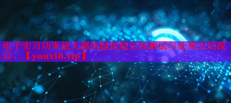 电子实习功率放大器的温度稳定性测试与处理方法探讨。 电子实习功率放大器的温度稳定性测试与处理方法探讨。