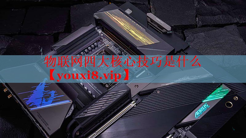 物联网四大核心技巧是什么 物联网四大核心技巧是什么