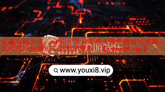 6P电子管功率放大器价格对比评测:真实用户反馈和专业测评推荐! 6P电子管功率放大器价格对比评测:真实用户反馈和专业测评推荐!