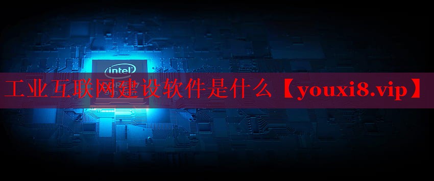 工业互联网建设软件是什么 工业互联网建设软件是什么