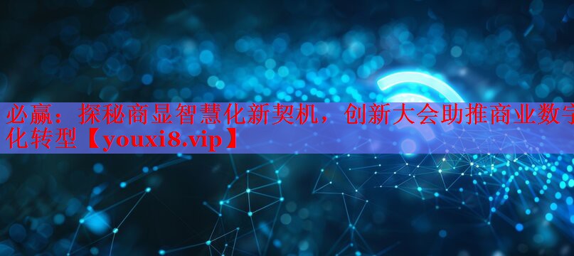 探秘商显智慧化新契机,创新大会助推商业数字化转型 探秘商显智慧化新契机,创新大会助推商业数字化转型