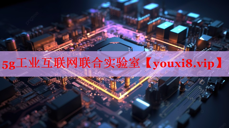 5g工业互联网联合实验室 5g工业互联网联合实验室