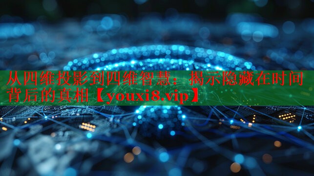 从四维投影到四维智慧:揭示隐藏在时间背后的真相 从四维投影到四维智慧:揭示隐藏在时间背后的真相